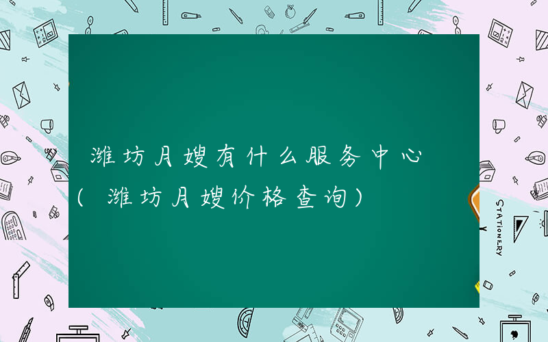 潍坊月嫂有什么服务中心 (潍坊月嫂价格查询)